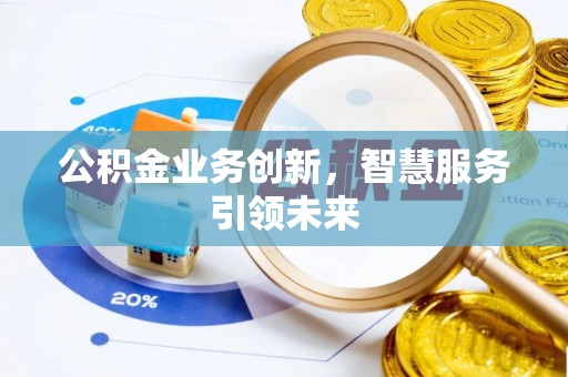 湾里公积金业务创新，智慧服务引领未来