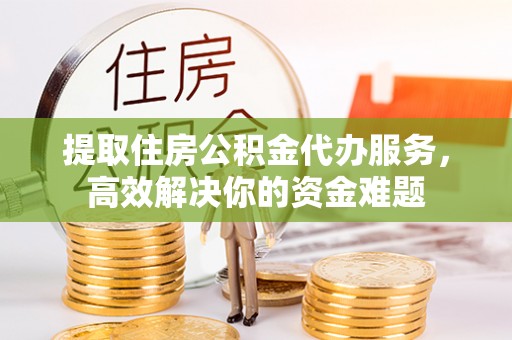 湾里提取住房公积金代办服务，高效解决你的资金难题
