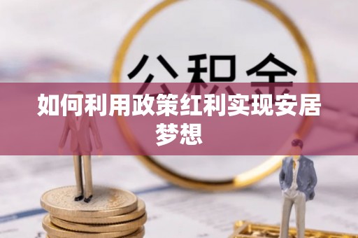 湾里如何利用政策红利实现安居梦想