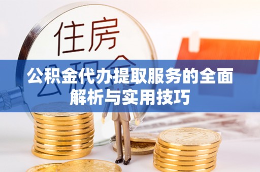 湾里公积金代办提取服务的全面解析与实用技巧