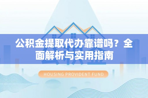 湾里公积金提取代办靠谱吗？全面解析与实用指南