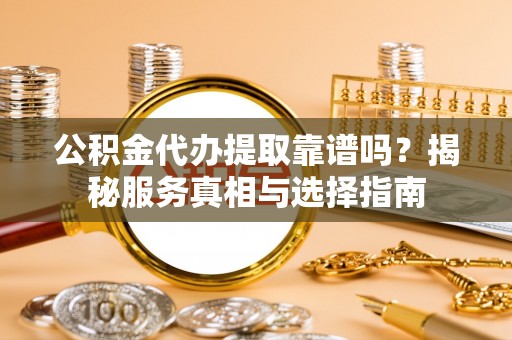 湾里公积金代办提取靠谱吗？揭秘服务真相与选择指南
