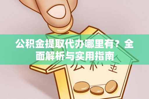 湾里公积金提取代办哪里有？全面解析与实用指南
