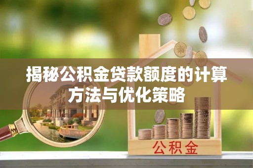 湾里揭秘公积金贷款额度的计算方法与优化策略