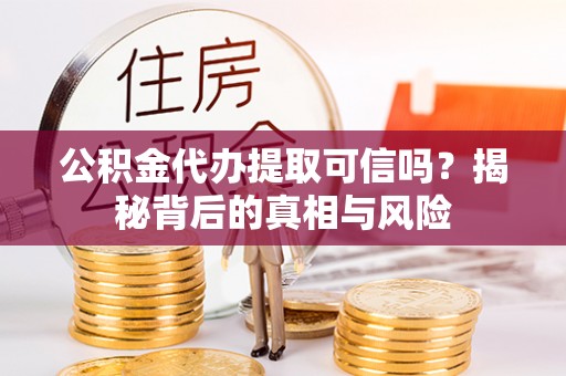 湾里公积金代办提取可信吗？揭秘背后的真相与风险