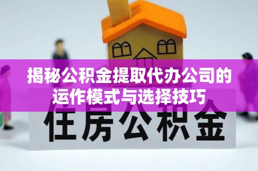湾里揭秘公积金提取代办公司的运作模式与选择技巧