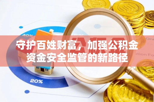 湾里守护百姓财富，加强公积金资金安全监管的新路径