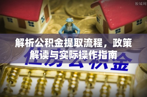 湾里解析公积金提取流程，政策解读与实际操作指南