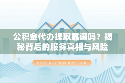 湾里公积金代办提取靠谱吗？揭秘背后的服务真相与风险