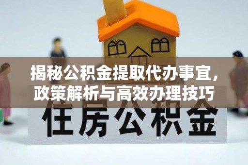 湾里揭秘公积金提取代办事宜，政策解析与高效办理技巧