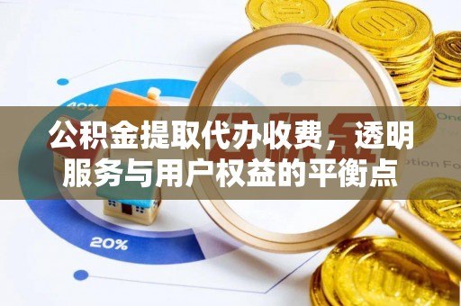 湾里公积金提取代办收费，透明服务与用户权益的平衡点