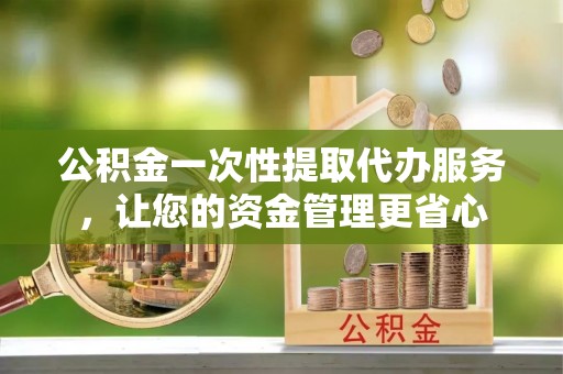 湾里公积金一次性提取代办服务，让您的资金管理更省心