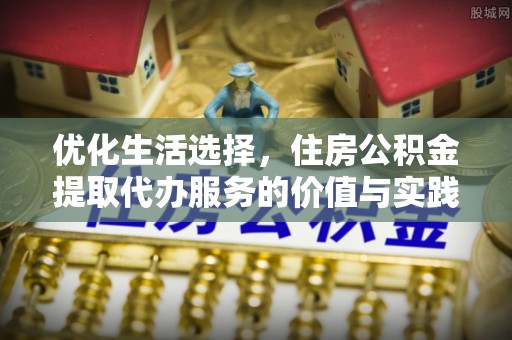 湾里优化生活选择，住房公积金提取代办服务的价值与实践