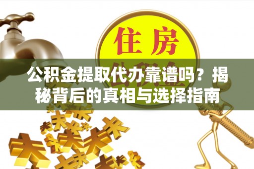 湾里公积金提取代办靠谱吗？揭秘背后的真相与选择指南