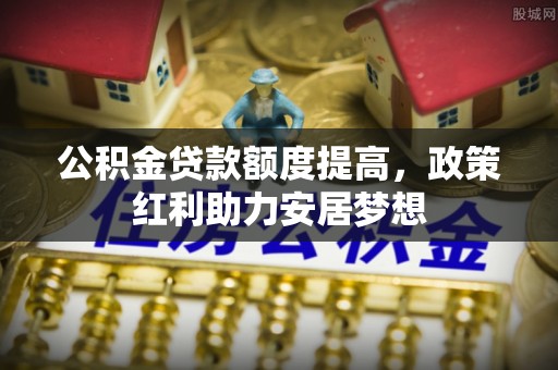 湾里公积金贷款额度提高，政策红利助力安居梦想