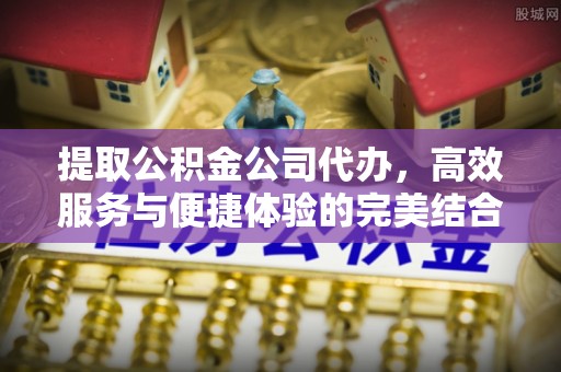 湾里提取公积金公司代办，高效服务与便捷体验的完美结合