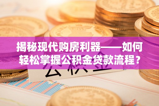 湾里揭秘现代购房利器——如何轻松掌握公积金贷款流程？