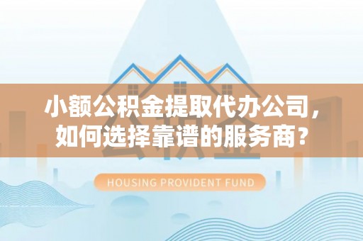 湾里小额公积金提取代办公司，如何选择靠谱的服务商？
