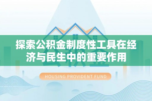 湾里探索公积金制度性工具在经济与民生中的重要作用