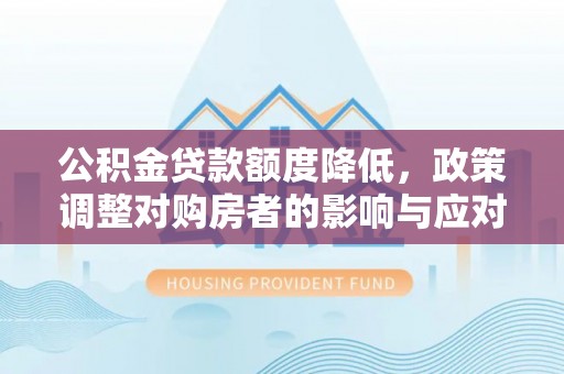 湾里公积金贷款额度降低，政策调整对购房者的影响与应对策略