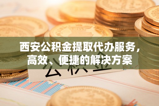 湾里西安公积金提取代办服务，高效、便捷的解决方案