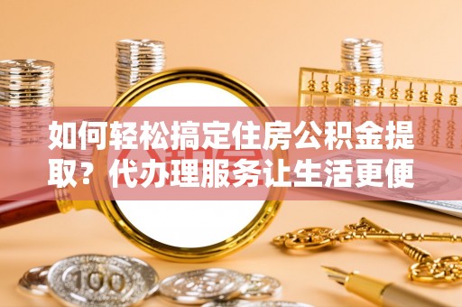 湾里如何轻松搞定住房公积金提取？代办理服务让生活更便捷！