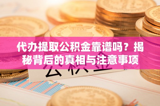 湾里代办提取公积金靠谱吗？揭秘背后的真相与注意事项