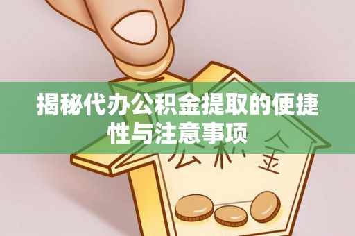 湾里揭秘代办公积金提取的便捷性与注意事项