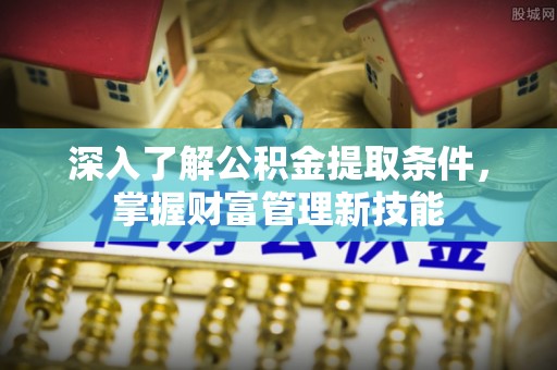 湾里深入了解公积金提取条件，掌握财富管理新技能