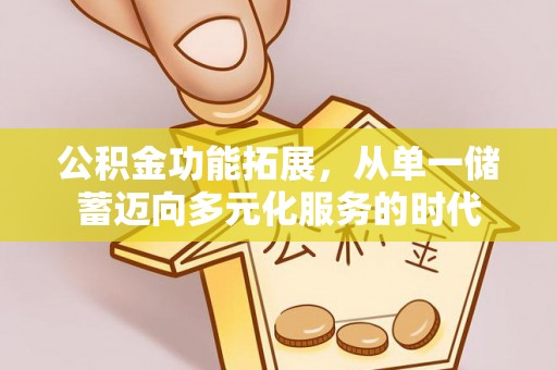 湾里公积金功能拓展，从单一储蓄迈向多元化服务的时代