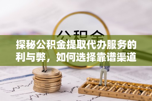 湾里探秘公积金提取代办服务的利与弊，如何选择靠谱渠道？