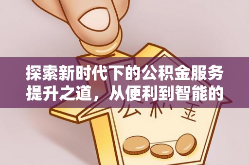 湾里探索新时代下的公积金服务提升之道，从便利到智能的全面升级
