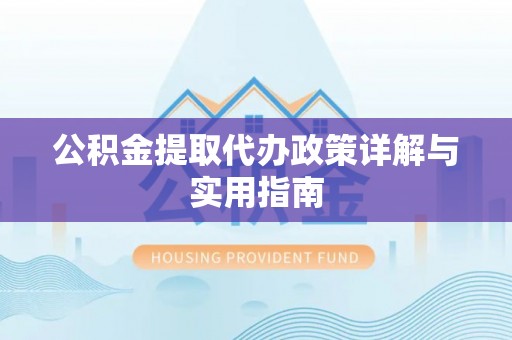 湾里公积金提取代办政策详解与实用指南