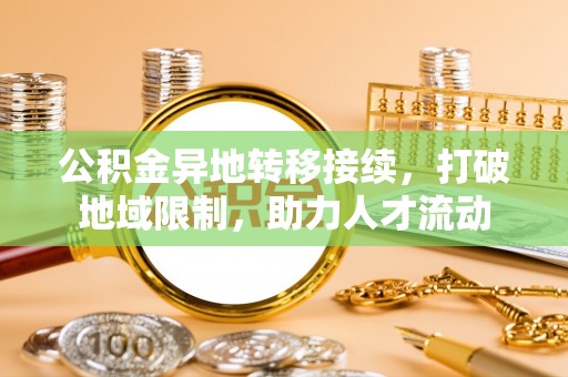 湾里公积金异地转移接续，打破地域限制，助力人才流动