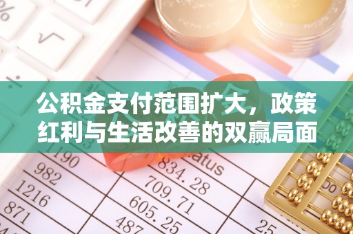 湾里公积金支付范围扩大，政策红利与生活改善的双赢局面