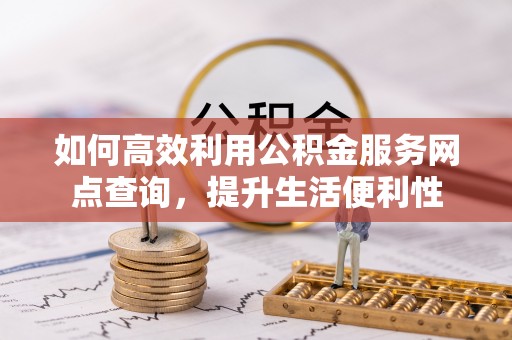 湾里如何高效利用公积金服务网点查询，提升生活便利性