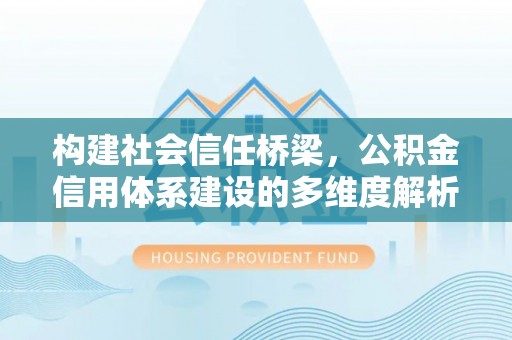 湾里构建社会信任桥梁，公积金信用体系建设的多维度解析