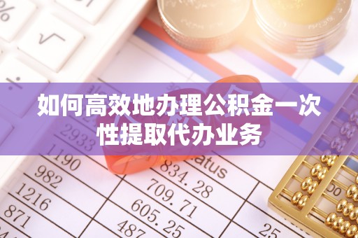 湾里如何高效地办理公积金一次性提取代办业务