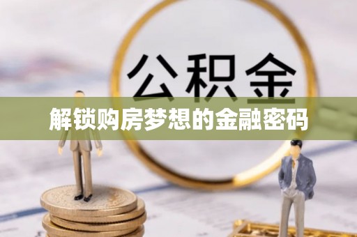 湾里解锁购房梦想的金融密码