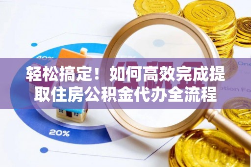 湾里轻松搞定！如何高效完成提取住房公积金代办全流程