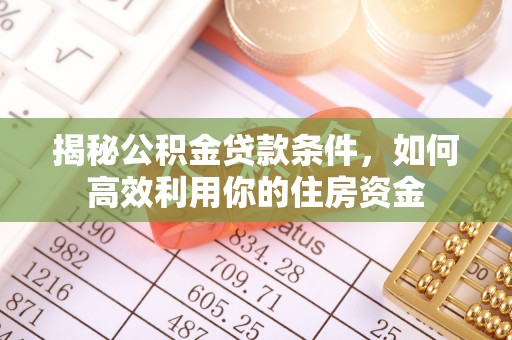 湾里揭秘公积金贷款条件，如何高效利用你的住房资金