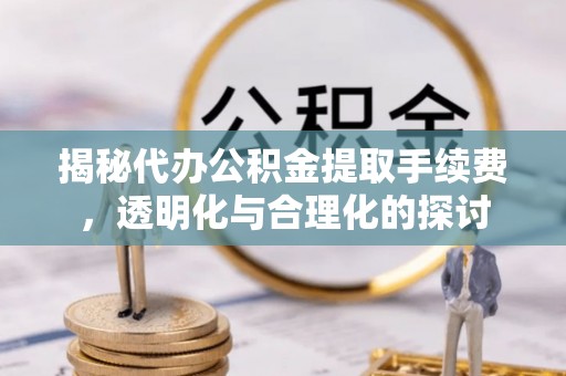 湾里揭秘代办公积金提取手续费，透明化与合理化的探讨