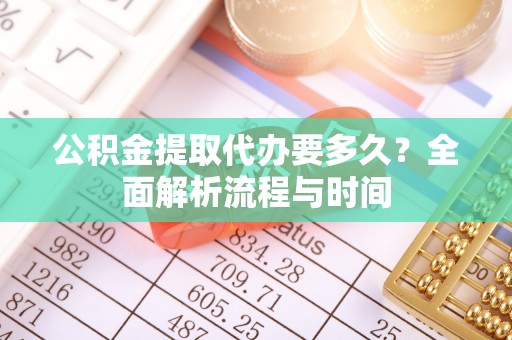 湾里公积金提取代办要多久？全面解析流程与时间