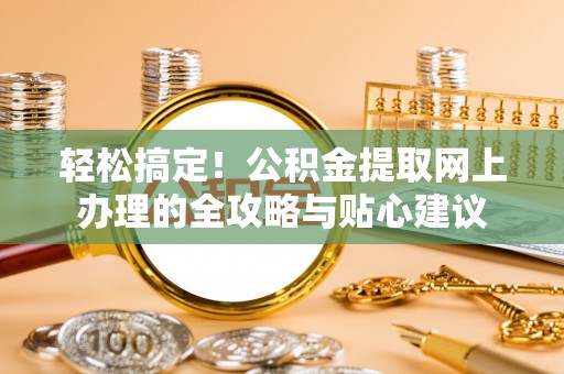 湾里轻松搞定！公积金提取网上办理的全攻略与贴心建议