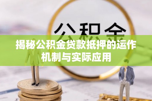 湾里揭秘公积金贷款抵押的运作机制与实际应用