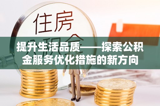 湾里提升生活品质——探索公积金服务优化措施的新方向