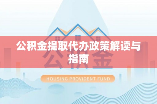 湾里公积金提取代办政策解读与指南