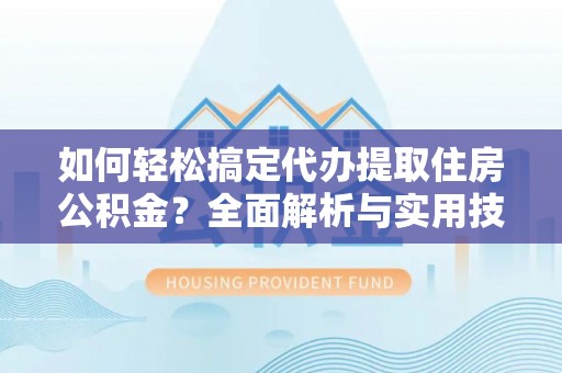 湾里如何轻松搞定代办提取住房公积金？全面解析与实用技巧