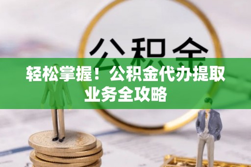 湾里轻松掌握！公积金代办提取业务全攻略