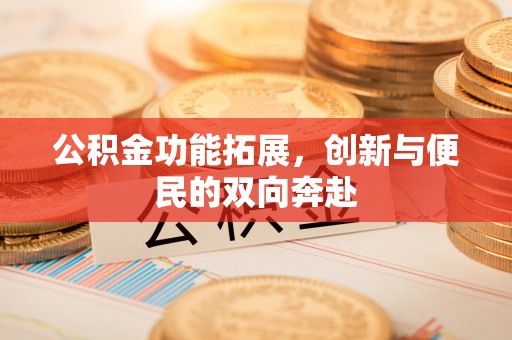 湾里公积金功能拓展，创新与便民的双向奔赴